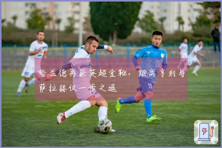 哈兰德再获英超金靴，距离亨利与萨拉赫仅一步之遥