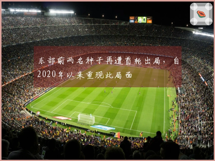 东部前两名种子再遭首轮出局,自2020年以来重现此局面